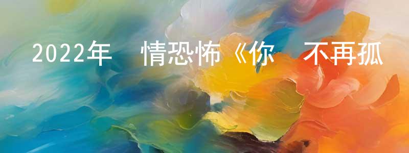 陳永寶發布2022年劇情恐怖《你將不再孤單》BD中英雙字迅雷下載_深夜電影
